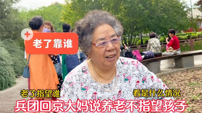 老了指望谁？兵团回京大妈说养老不指望孩子，看是什么情况