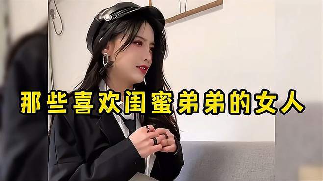 那些喜欢闺蜜弟弟的女人 -当闺蜜看上了自己的弟弟……