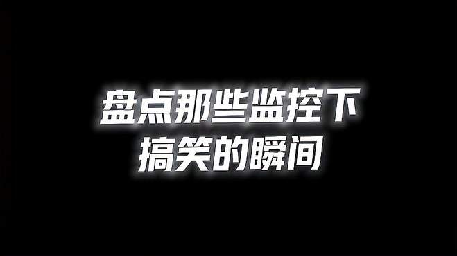 盘点：监控下的搞笑瞬间，这是哪位大神下凡历劫来了吗