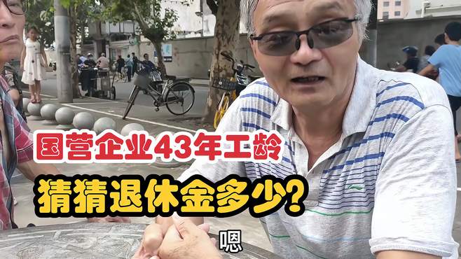 上海老爷叔 -国营企业43年工龄，猜猜退休金多少，听到让人惊讶