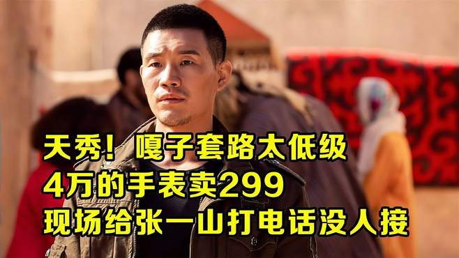 嘎子套路低级，4万手表卖299，现场给张一山打电话没人接……