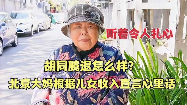 胡同腾退怎么样？北京大妈根据儿女收入直言心里话，听着令人扎心