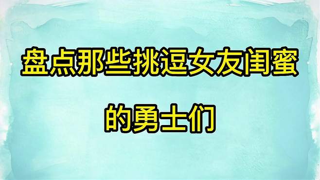 盘点那些作死男友，在女友面前挑逗闺蜜