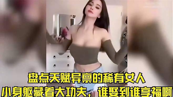 盘点天赋异禀的稀有女人，小身躯藏着大功夫，谁娶到谁享福啊