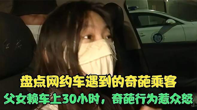 盘点网约车遇到的奇葩乘客，父女赖车上30小时，奇葩行为惹众怒