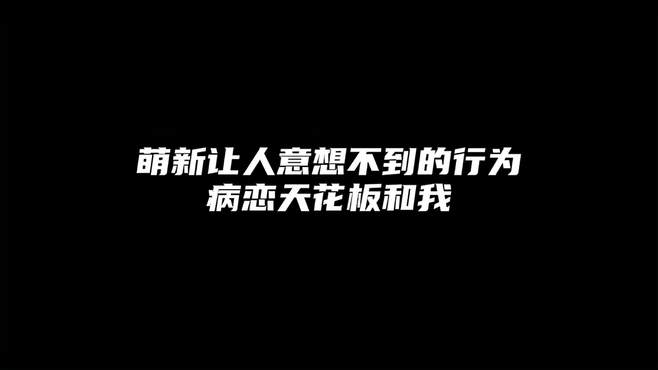 萌新让人意想不到的行为，病恋天花板和我！