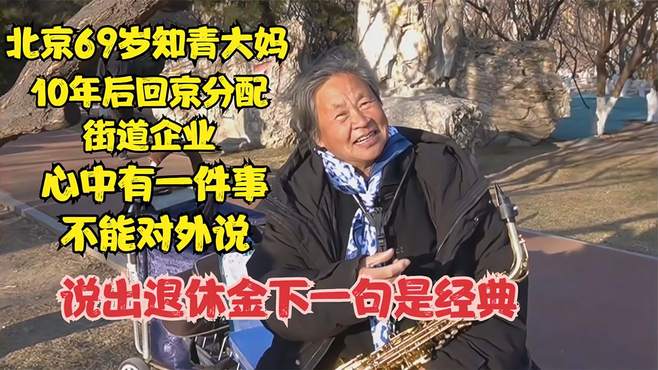 北京69岁知青大妈，10年后回京分街道企业，说退休金下一句是经典