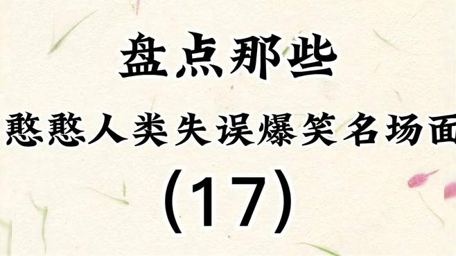 盘点那些憨憨人类失误爆笑名场面（17），一个比一个倒霉