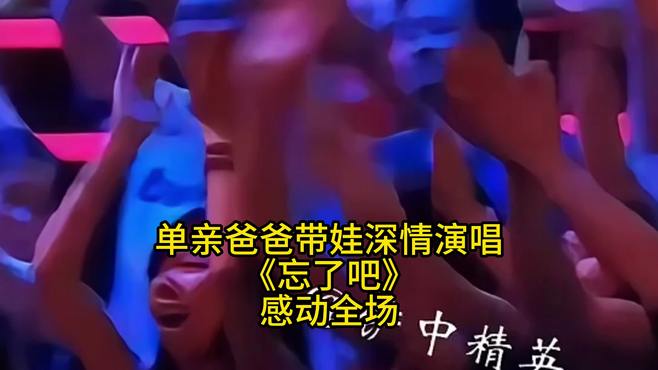 单亲爸爸带娃深情演唱《忘了吧》感动全场