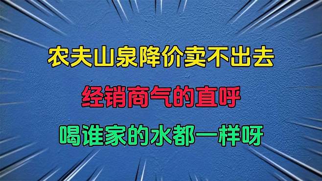 农夫山泉降价卖不出去，经销商气的直呼喝谁家的水都一样呀！