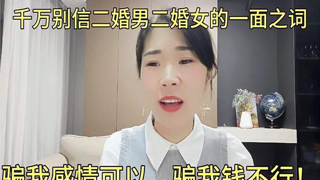 千万别信二婚男二婚女离婚的一面之词！骗我感情可以，骗我钱不行