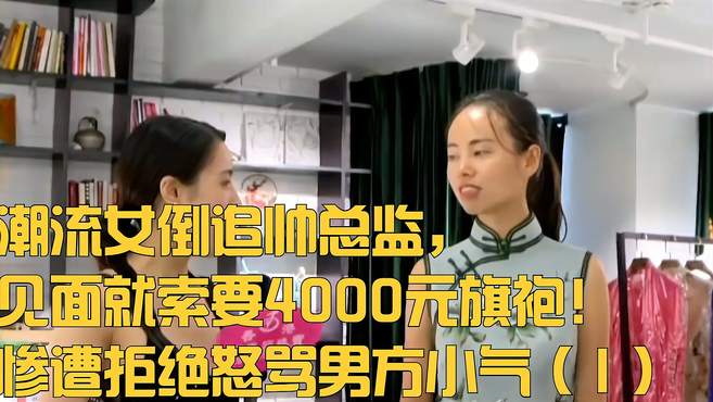 潮流女倒追帅总监，见面要4000元旗袍！惨遭拒绝怒骂男方小气—1