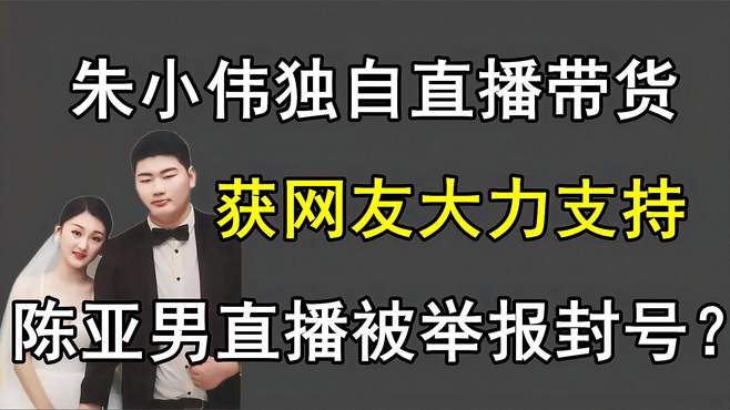 朱小伟独自开直播带货，获网友大力支持，陈亚男却直播被封号？