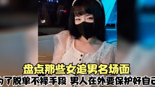 盘点那些女追男名场面，为脱单不择手段，男人在外要保护好自己