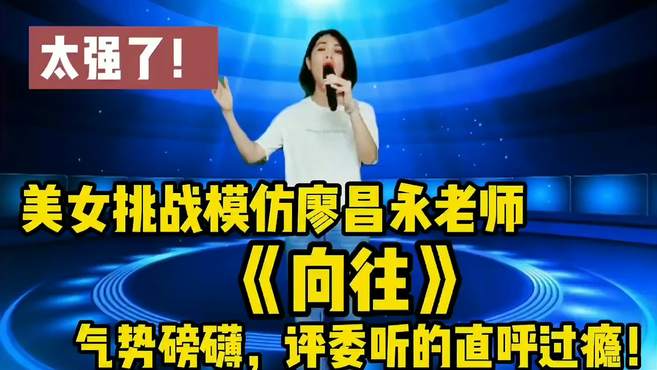 美女挑战模仿廖昌永老师《向往》气势磅礴评委听的直呼过瘾！